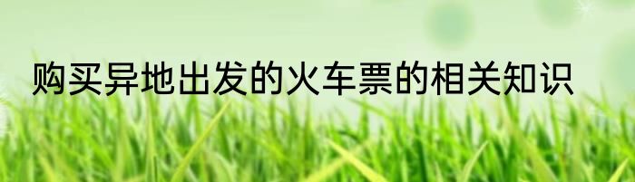 购买异地出发的火车票的相关知识