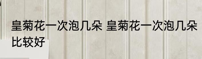 皇菊花一次泡几朵 皇菊花一次泡几朵比较好