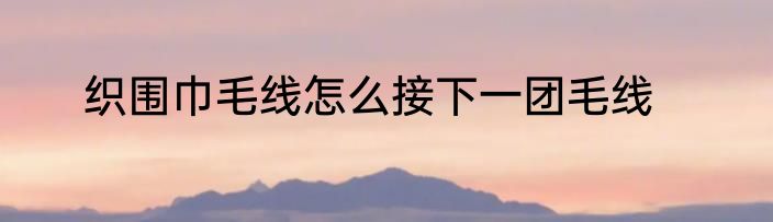织围巾毛线怎么接下一团毛线