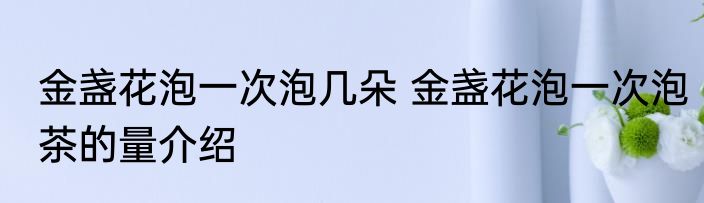 金盏花泡一次泡几朵 金盏花泡一次泡茶的量介绍