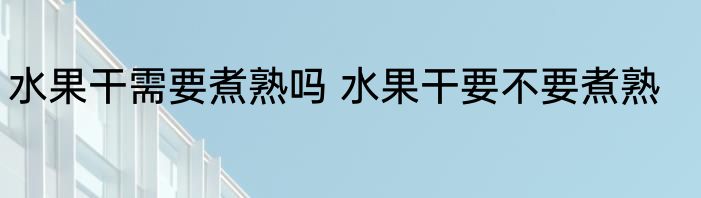 水果干需要煮熟吗 水果干要不要煮熟