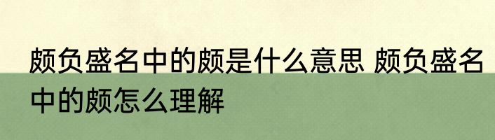 颇负盛名中的颇是什么意思 颇负盛名中的颇怎么理解