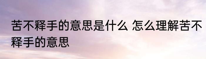 苦不释手的意思是什么 怎么理解苦不释手的意思