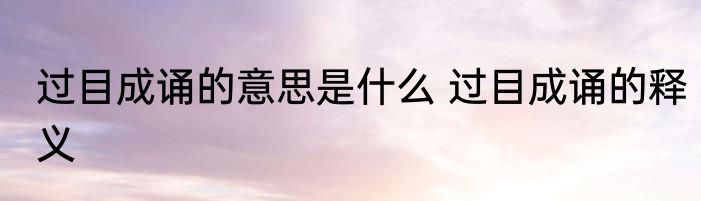 过目成诵的意思是什么 过目成诵的释义