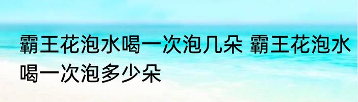 霸王花泡水喝一次泡几朵 霸王花泡水喝一次泡多少朵