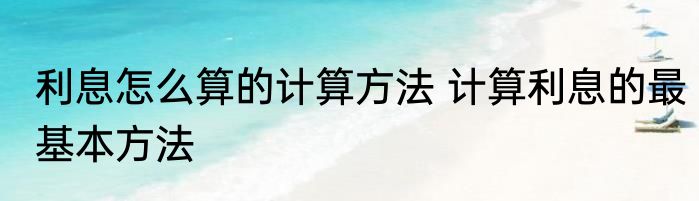 利息怎么算的计算方法 计算利息的最基本方法