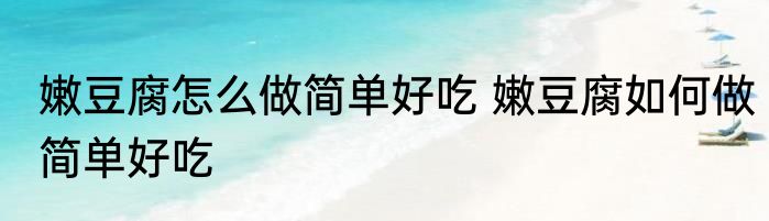 嫩豆腐怎么做简单好吃 嫩豆腐如何做简单好吃