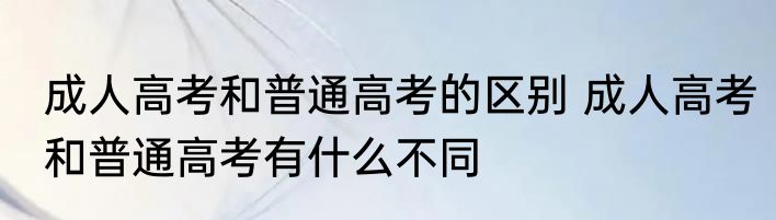 成人高考和普通高考的区别 成人高考和普通高考有什么不同