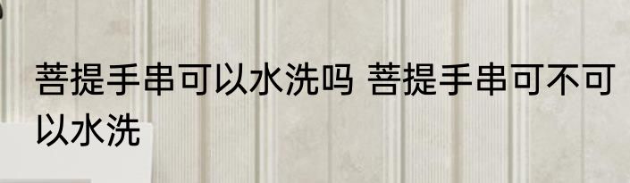 菩提手串可以水洗吗 菩提手串可不可以水洗