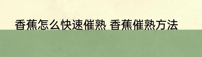 香蕉怎么快速催熟 香蕉催熟方法