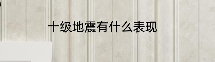 十级地震有什么表现