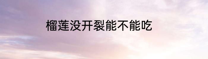 榴莲没开裂能不能吃