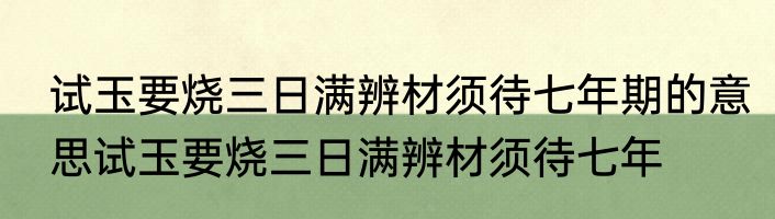 试玉要烧三日满辨材须待七年期的意思试玉要烧三日满辨材须待七年