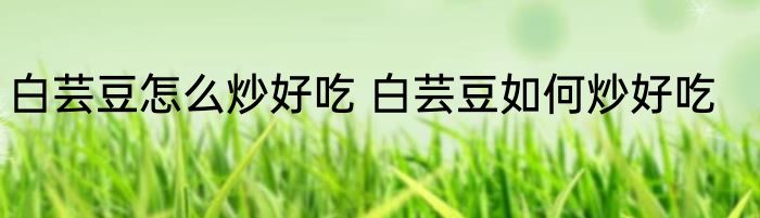 白芸豆怎么炒好吃 白芸豆如何炒好吃