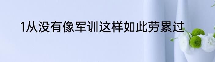 1从没有像军训这样如此劳累过