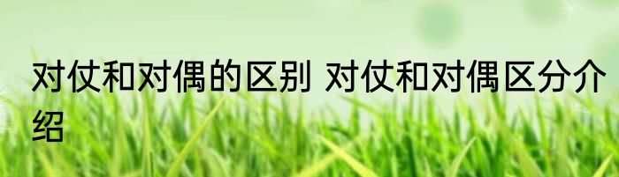 对仗和对偶的区别 对仗和对偶区分介绍