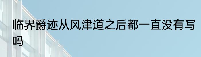 临界爵迹从风津道之后都一直没有写吗