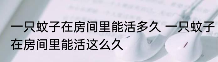 一只蚊子在房间里能活多久 一只蚊子在房间里能活这么久