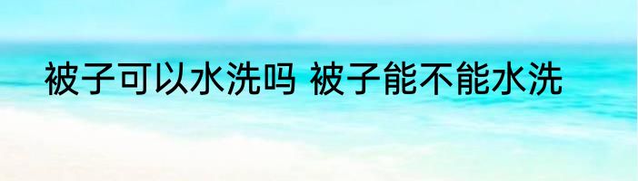 被子可以水洗吗 被子能不能水洗