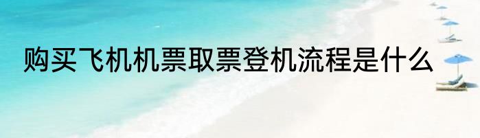 购买飞机机票取票登机流程是什么