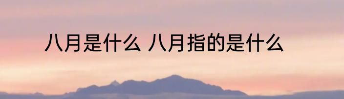 八月是什么 八月指的是什么