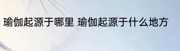 瑜伽起源于哪里 瑜伽起源于什么地方