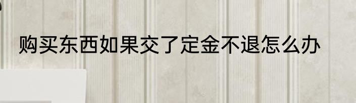 购买东西如果交了定金不退怎么办