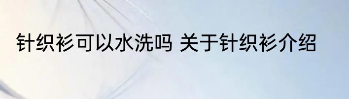 针织衫可以水洗吗 关于针织衫介绍