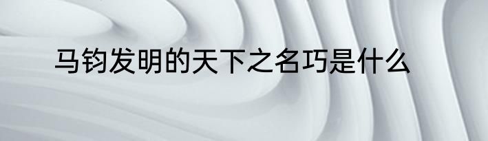 马钧发明的天下之名巧是什么