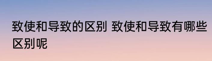致使和导致的区别 致使和导致有哪些区别呢