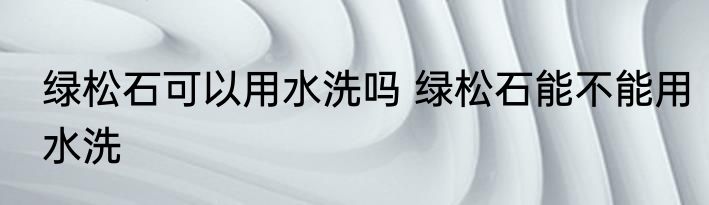 绿松石可以用水洗吗 绿松石能不能用水洗