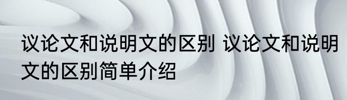 议论文和说明文的区别 议论文和说明文的区别简单介绍