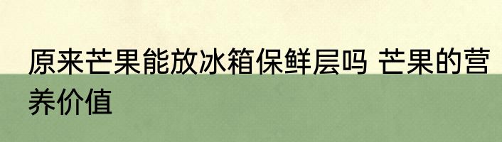 原来芒果能放冰箱保鲜层吗 芒果的营养价值