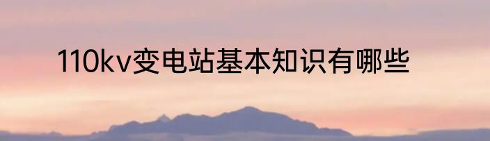 110kv变电站基本知识有哪些