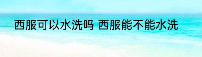 西服可以水洗吗 西服能不能水洗