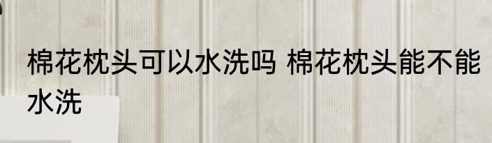 棉花枕头可以水洗吗 棉花枕头能不能水洗