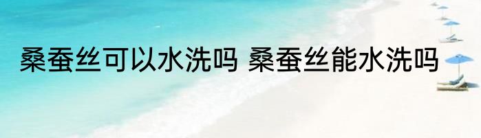 桑蚕丝可以水洗吗 桑蚕丝能水洗吗