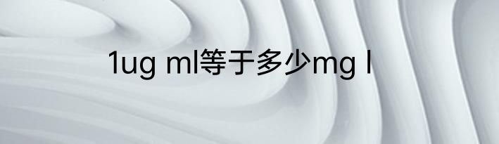 1ug ml等于多少mg l