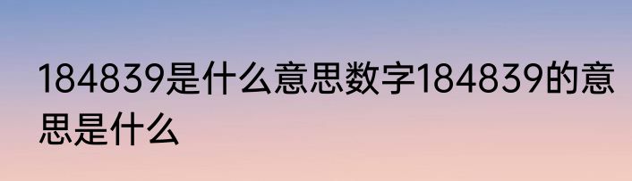 184839是什么意思数字184839的意思是什么