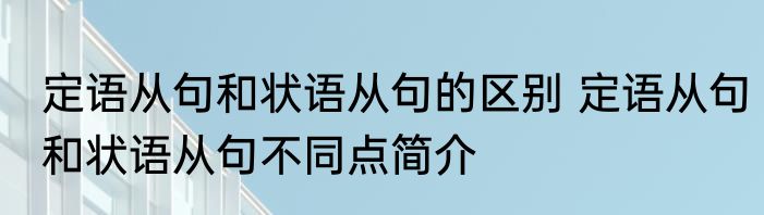 定语从句和状语从句的区别 定语从句和状语从句不同点简介