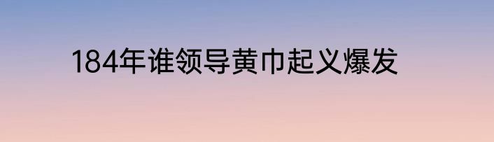184年谁领导黄巾起义爆发