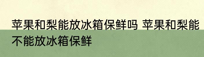 苹果和梨能放冰箱保鲜吗 苹果和梨能不能放冰箱保鲜
