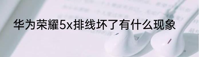 华为荣耀5x排线坏了有什么现象