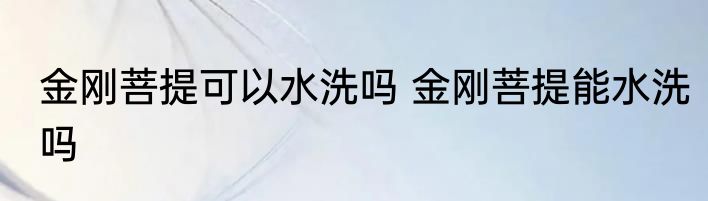 金刚菩提可以水洗吗 金刚菩提能水洗吗