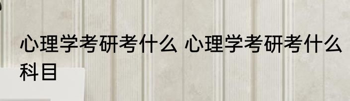 心理学考研考什么 心理学考研考什么科目