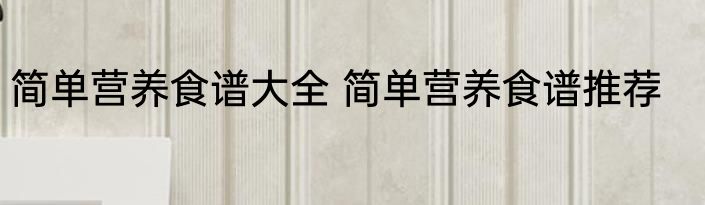 简单营养食谱大全 简单营养食谱推荐