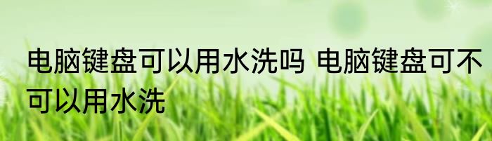 电脑键盘可以用水洗吗 电脑键盘可不可以用水洗