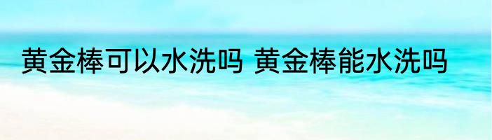 黄金棒可以水洗吗 黄金棒能水洗吗