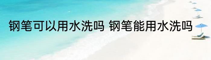 钢笔可以用水洗吗 钢笔能用水洗吗