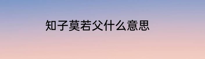 知子莫若父什么意思